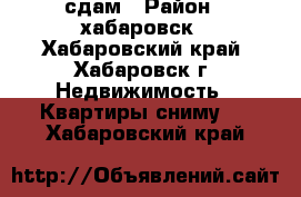 сдам › Район ­ хабаровск - Хабаровский край, Хабаровск г. Недвижимость » Квартиры сниму   . Хабаровский край